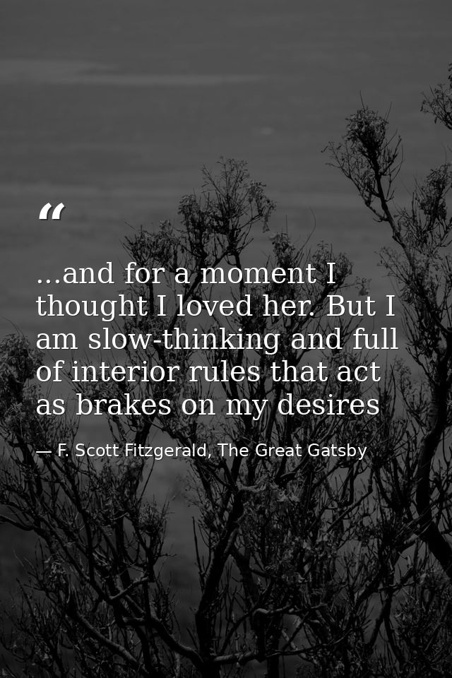 ...and for a moment I thought I loved her. But I am slow-thinking and full of interior rules that act as brakes on my de — F. Scott Fitzgerald, The Great Gatsby