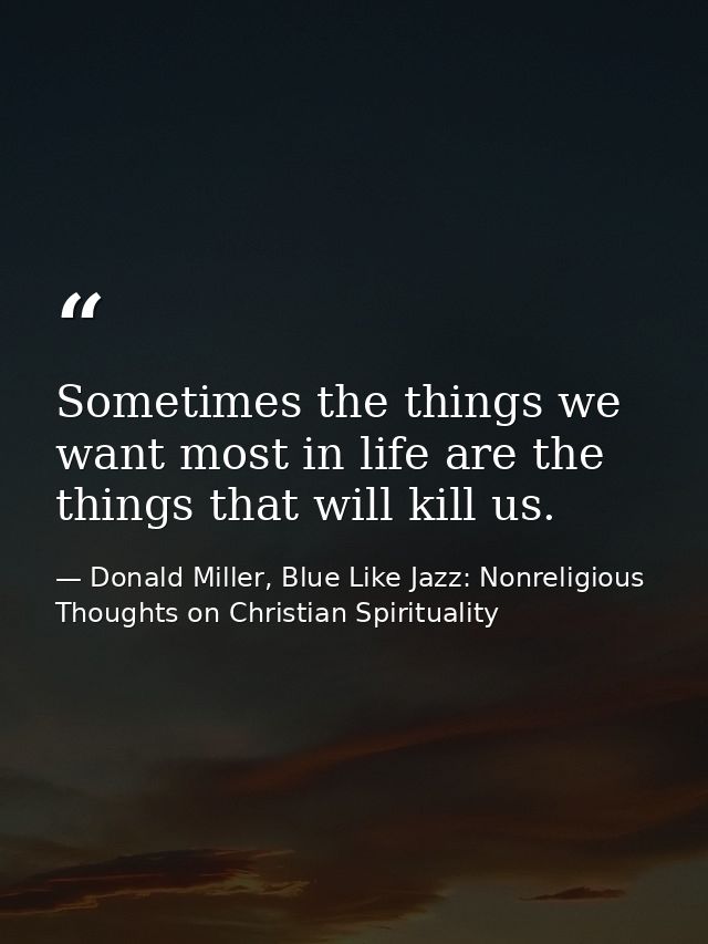 Sometimes the things we want most in life are the things that will kill us. — Donald Miller, Blue Like Jazz: Nonreligious Thoughts on Christian Spirituality