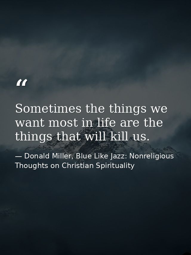 Sometimes the things we want most in life are the things that will kill us. — Donald Miller, Blue Like Jazz: Nonreligious Thoughts on Christian Spirituality