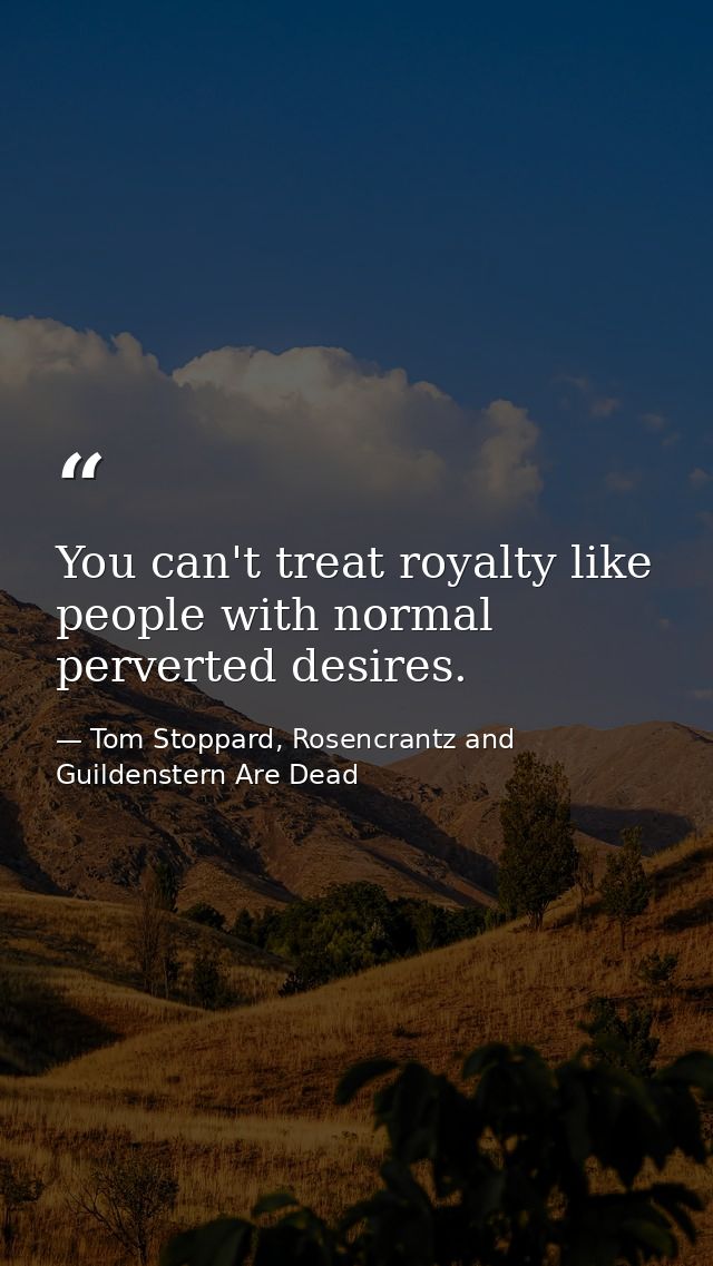 You can't treat royalty like people with normal perverted desires. — Tom Stoppard, Rosencrantz and Guildenstern Are Dead