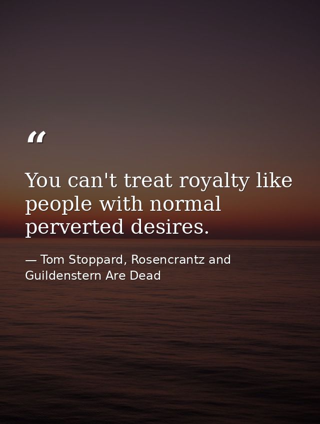You can't treat royalty like people with normal perverted desires. — Tom Stoppard, Rosencrantz and Guildenstern Are Dead