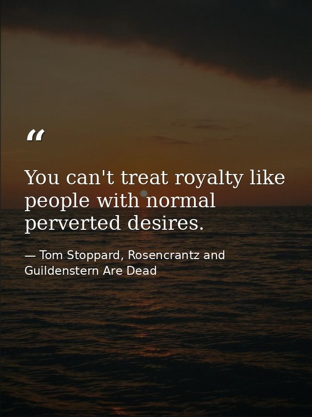 You can't treat royalty like people with normal perverted desires. — Tom Stoppard, Rosencrantz and Guildenstern Are Dead