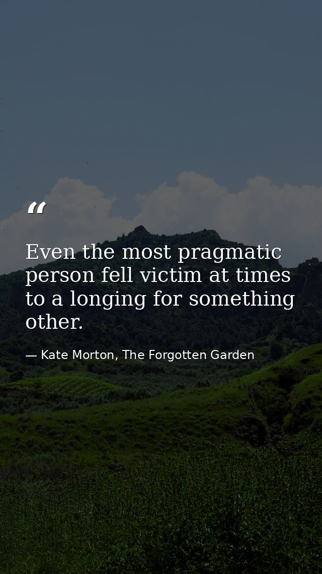 Even the most pragmatic person fell victim at times to a longing for something other. — Kate Morton, The Forgotten Garden