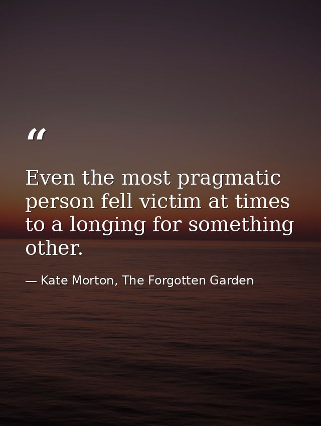 Even the most pragmatic person fell victim at times to a longing for something other. — Kate Morton, The Forgotten Garden