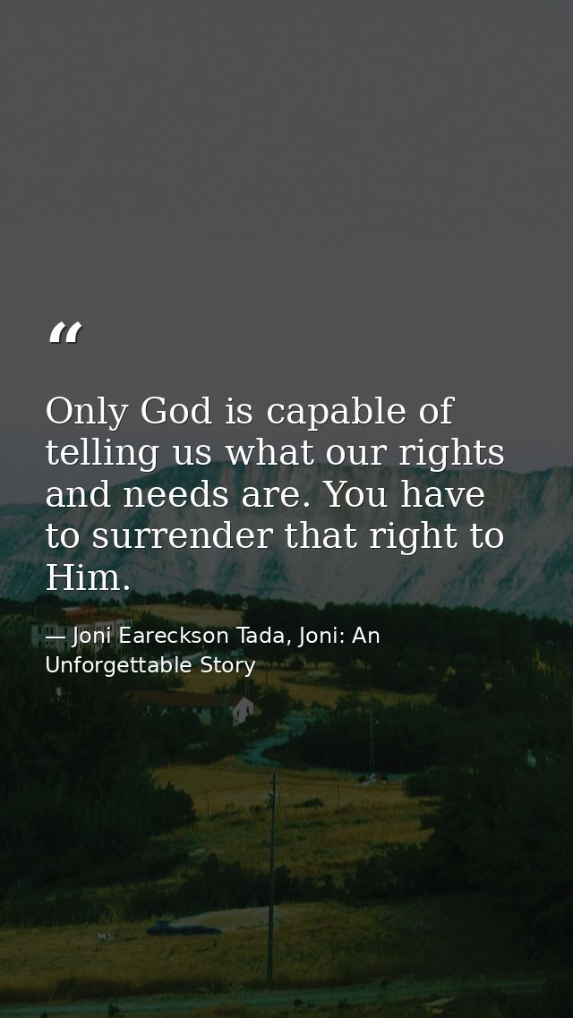 Only God is capable of telling us what our rights and needs are. You have to surrender that right to Him. — Joni Eareckson Tada, Joni: An Unforgettable Story