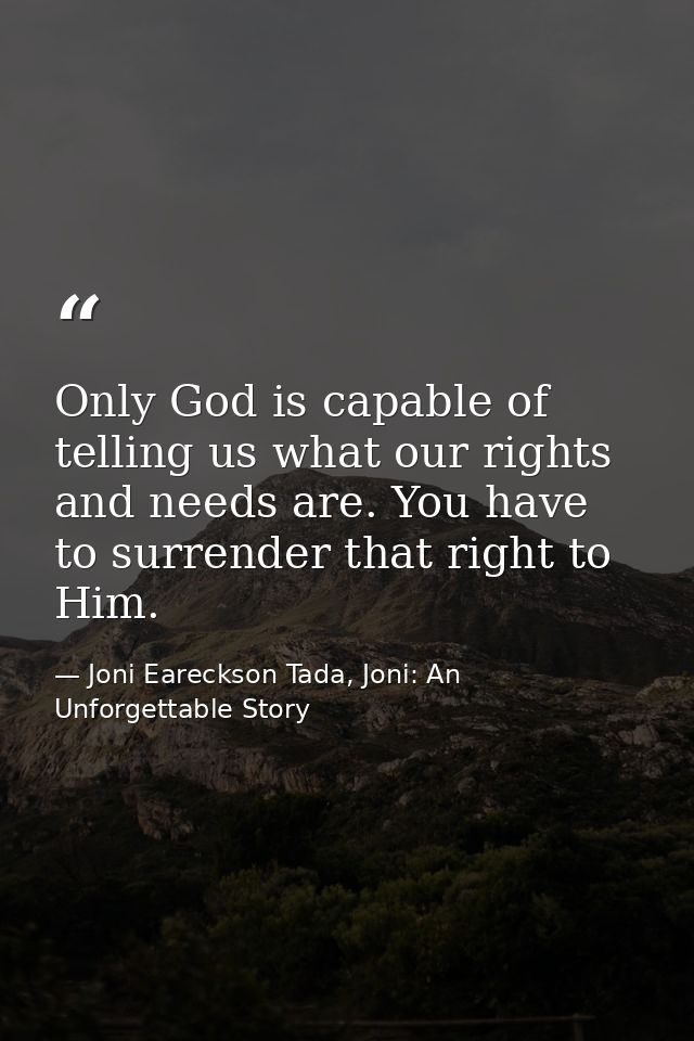 Only God is capable of telling us what our rights and needs are. You have to surrender that right to Him. — Joni Eareckson Tada, Joni: An Unforgettable Story