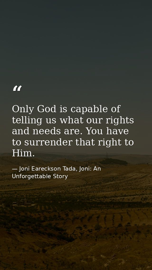 Only God is capable of telling us what our rights and needs are. You have to surrender that right to Him. — Joni Eareckson Tada, Joni: An Unforgettable Story
