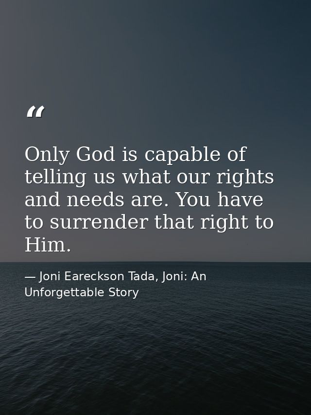 Only God is capable of telling us what our rights and needs are. You have to surrender that right to Him. — Joni Eareckson Tada, Joni: An Unforgettable Story