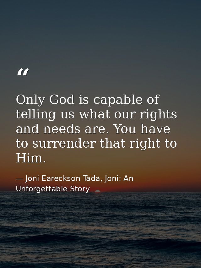 Only God is capable of telling us what our rights and needs are. You have to surrender that right to Him. — Joni Eareckson Tada, Joni: An Unforgettable Story