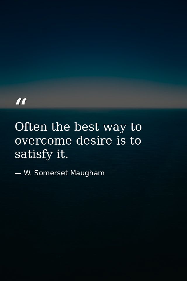 Often the best way to overcome desire is to satisfy it. — W. Somerset Maugham
