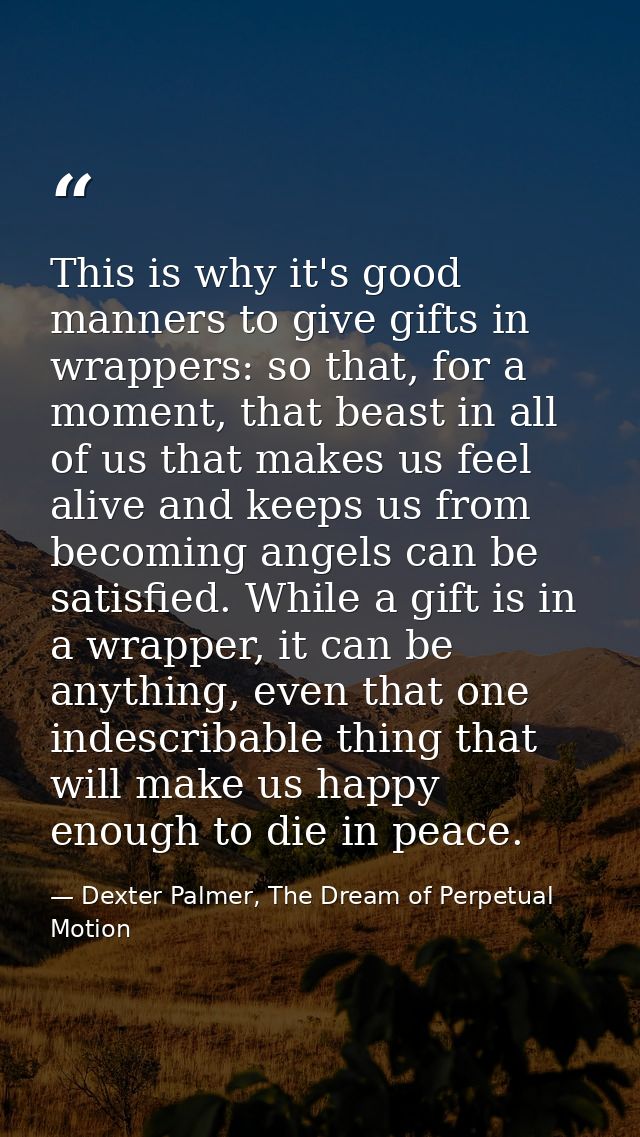 This is why it's good manners to give gifts in wrappers: so that, for a moment, that beast in all of us that makes us fe — Dexter Palmer, The Dream of Perpetual Motion