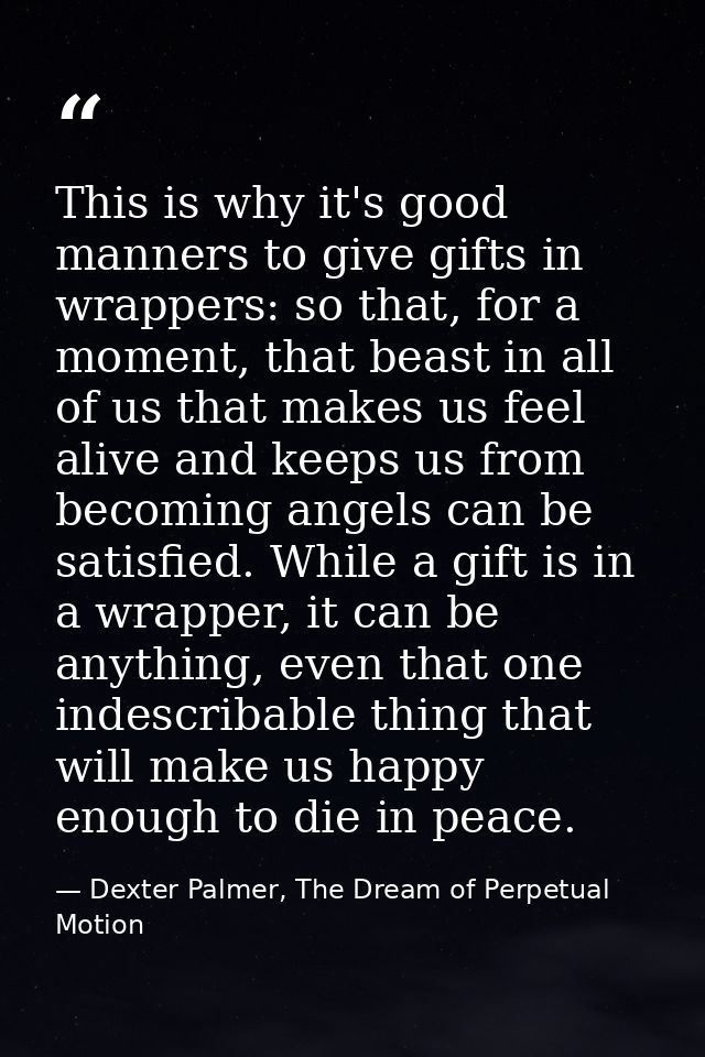 This is why it's good manners to give gifts in wrappers: so that, for a moment, that beast in all of us that makes us fe — Dexter Palmer, The Dream of Perpetual Motion