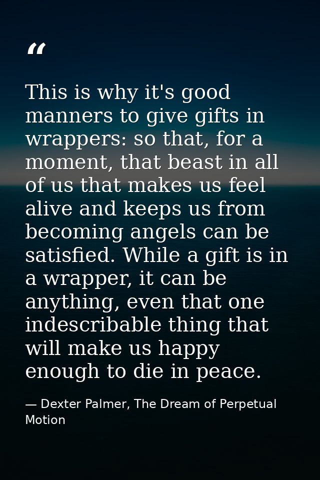 This is why it's good manners to give gifts in wrappers: so that, for a moment, that beast in all of us that makes us fe — Dexter Palmer, The Dream of Perpetual Motion