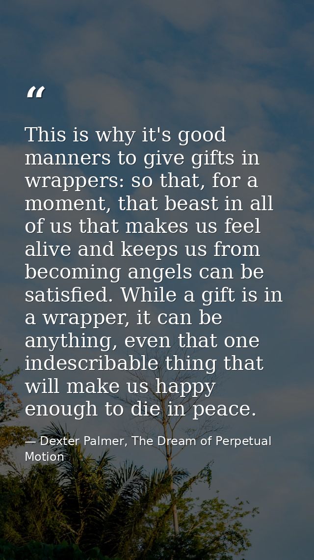 This is why it's good manners to give gifts in wrappers: so that, for a moment, that beast in all of us that makes us fe — Dexter Palmer, The Dream of Perpetual Motion