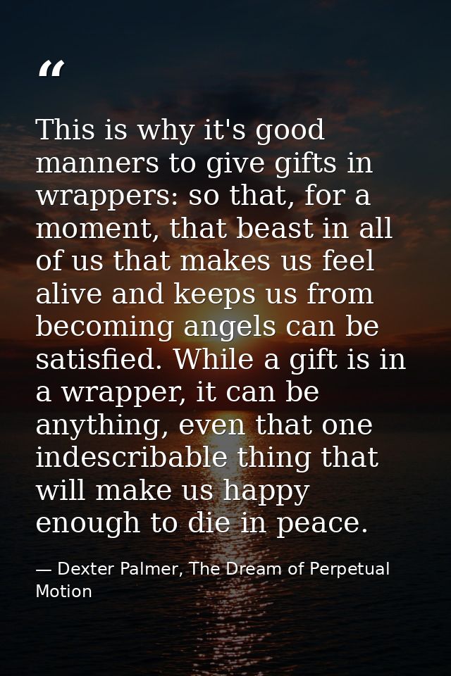This is why it's good manners to give gifts in wrappers: so that, for a moment, that beast in all of us that makes us fe — Dexter Palmer, The Dream of Perpetual Motion