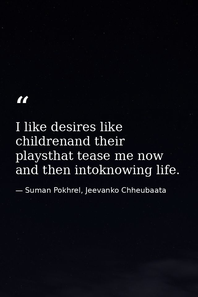 I like desires like childrenand their playsthat tease me now and then intoknowing life. — Suman Pokhrel, Jeevanko Chheubaata