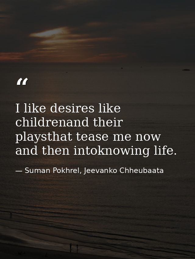I like desires like childrenand their playsthat tease me now and then intoknowing life. — Suman Pokhrel, Jeevanko Chheubaata