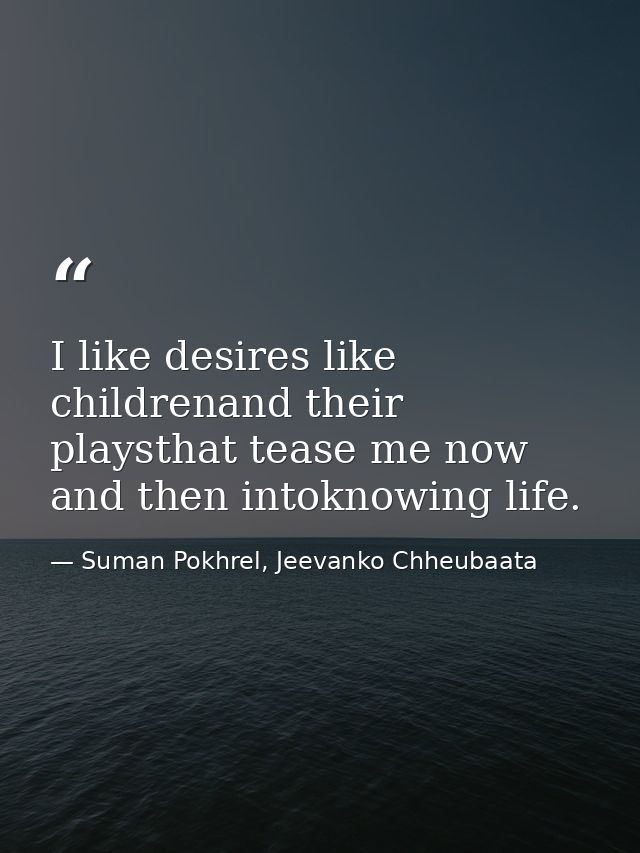 I like desires like childrenand their playsthat tease me now and then intoknowing life. — Suman Pokhrel, Jeevanko Chheubaata