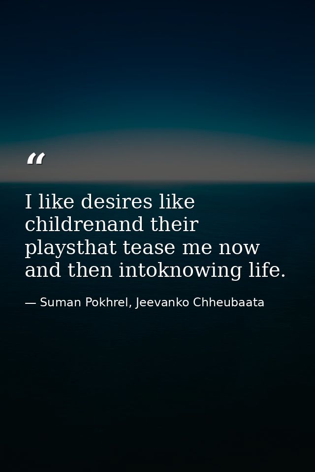 I like desires like childrenand their playsthat tease me now and then intoknowing life. — Suman Pokhrel, Jeevanko Chheubaata