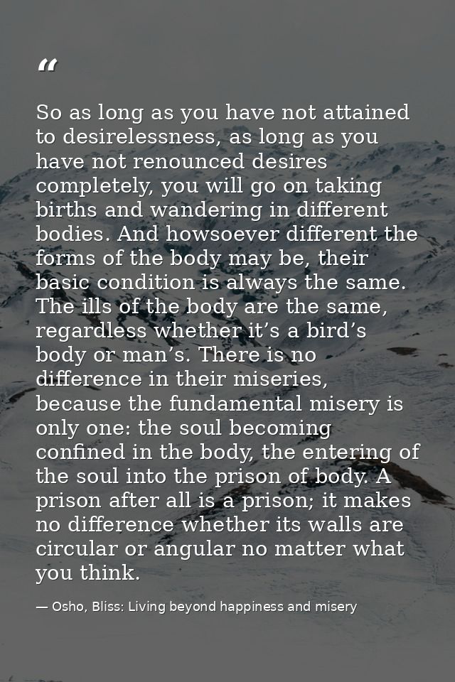So as long as you have not attained to desirelessness, as long as you have not renounced desires completely, you will go — Osho, Bliss: Living beyond happiness and misery