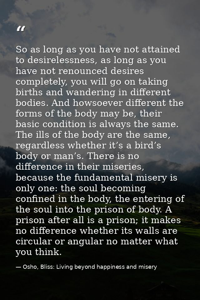 So as long as you have not attained to desirelessness, as long as you have not renounced desires completely, you will go — Osho, Bliss: Living beyond happiness and misery