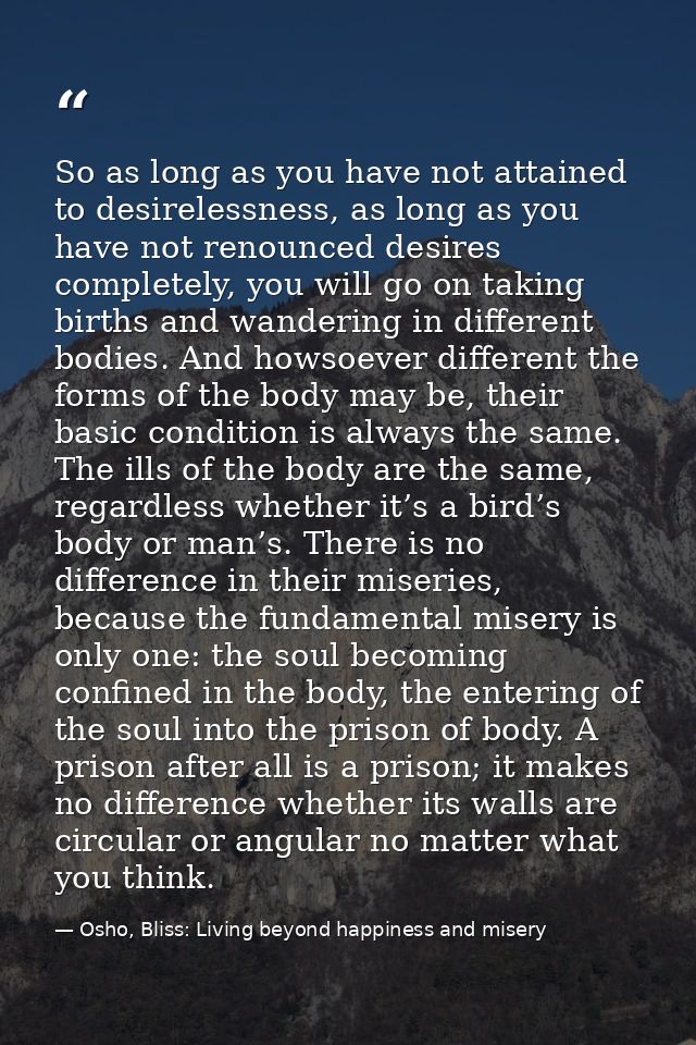 So as long as you have not attained to desirelessness, as long as you have not renounced desires completely, you will go — Osho, Bliss: Living beyond happiness and misery