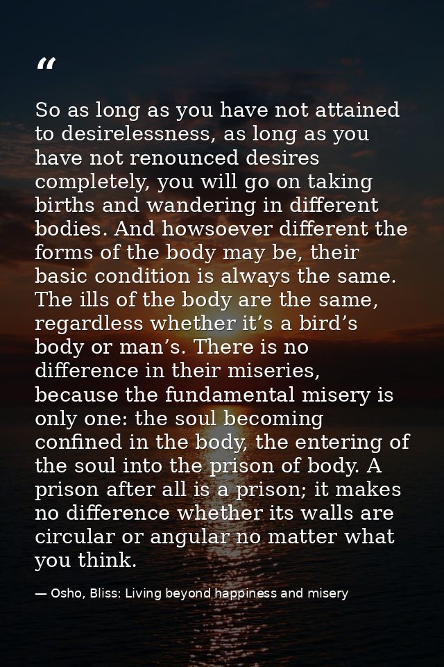 So as long as you have not attained to desirelessness, as long as you have not renounced desires completely, you will go — Osho, Bliss: Living beyond happiness and misery