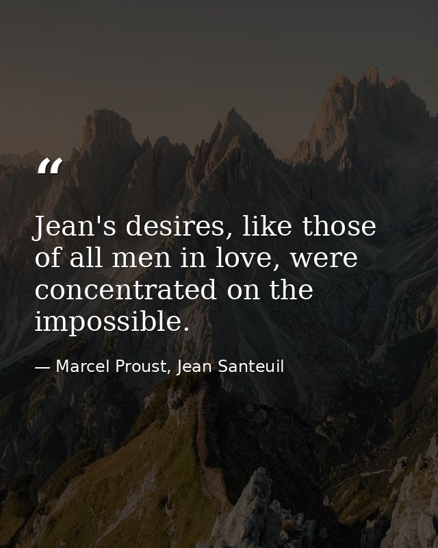 Jean's desires, like those of all men in love, were concentrated on the impossible. — Marcel Proust, Jean Santeuil