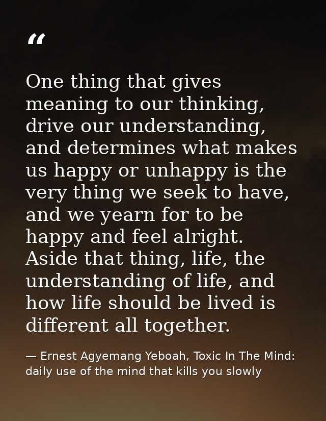 One thing that gives meaning to our thinking, drive our understanding, and determines what makes us happy or unhappy is  — Ernest Agyemang Yeboah, Toxic In The Mind: daily use of the mind that kills you slowly