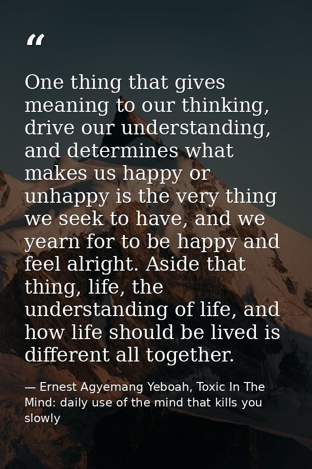 One thing that gives meaning to our thinking, drive our understanding, and determines what makes us happy or unhappy is  — Ernest Agyemang Yeboah, Toxic In The Mind: daily use of the mind that kills you slowly