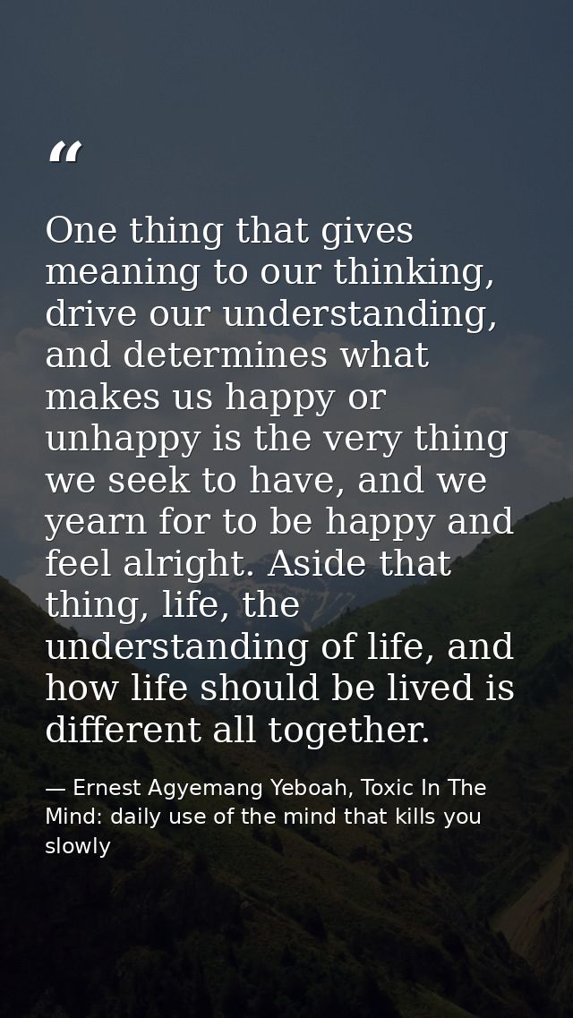 One thing that gives meaning to our thinking, drive our understanding, and determines what makes us happy or unhappy is  — Ernest Agyemang Yeboah, Toxic In The Mind: daily use of the mind that kills you slowly