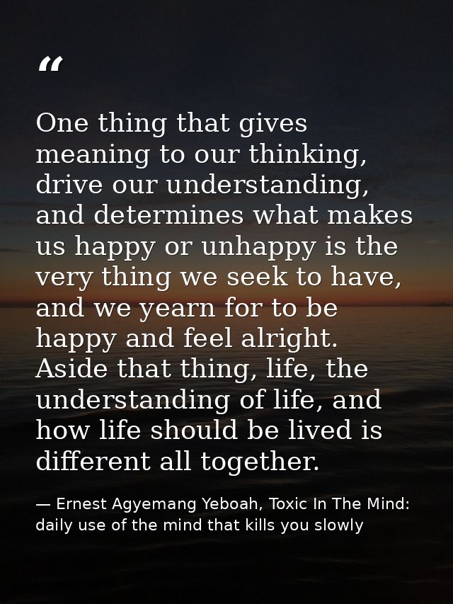 One thing that gives meaning to our thinking, drive our understanding, and determines what makes us happy or unhappy is  — Ernest Agyemang Yeboah, Toxic In The Mind: daily use of the mind that kills you slowly