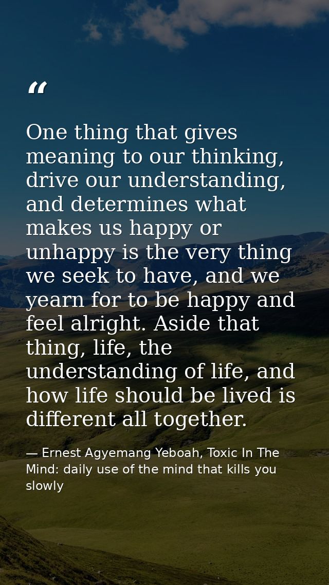 One thing that gives meaning to our thinking, drive our understanding, and determines what makes us happy or unhappy is  — Ernest Agyemang Yeboah, Toxic In The Mind: daily use of the mind that kills you slowly