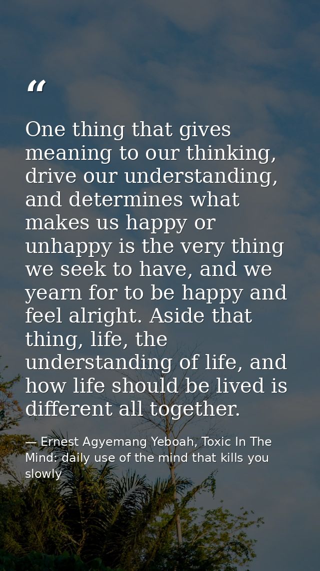 One thing that gives meaning to our thinking, drive our understanding, and determines what makes us happy or unhappy is  — Ernest Agyemang Yeboah, Toxic In The Mind: daily use of the mind that kills you slowly