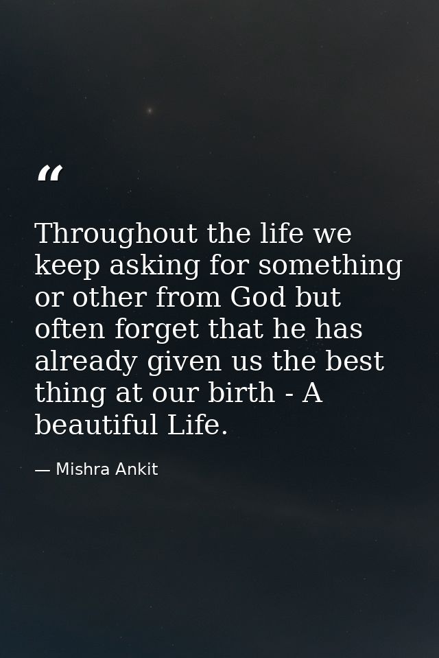 Throughout the life we keep asking for something or other from God but often forget that he has already given us the bes — Mishra Ankit