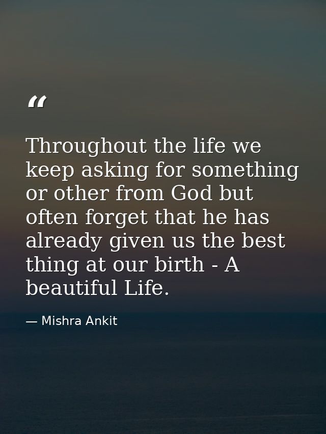 Throughout the life we keep asking for something or other from God but often forget that he has already given us the bes — Mishra Ankit