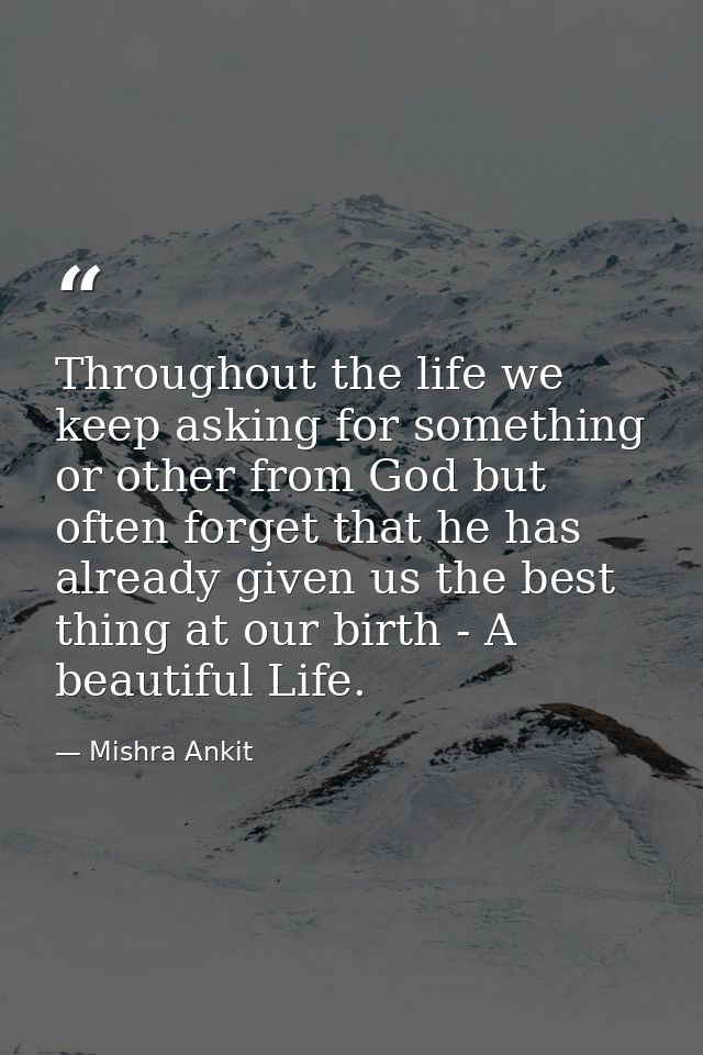 Throughout the life we keep asking for something or other from God but often forget that he has already given us the bes — Mishra Ankit