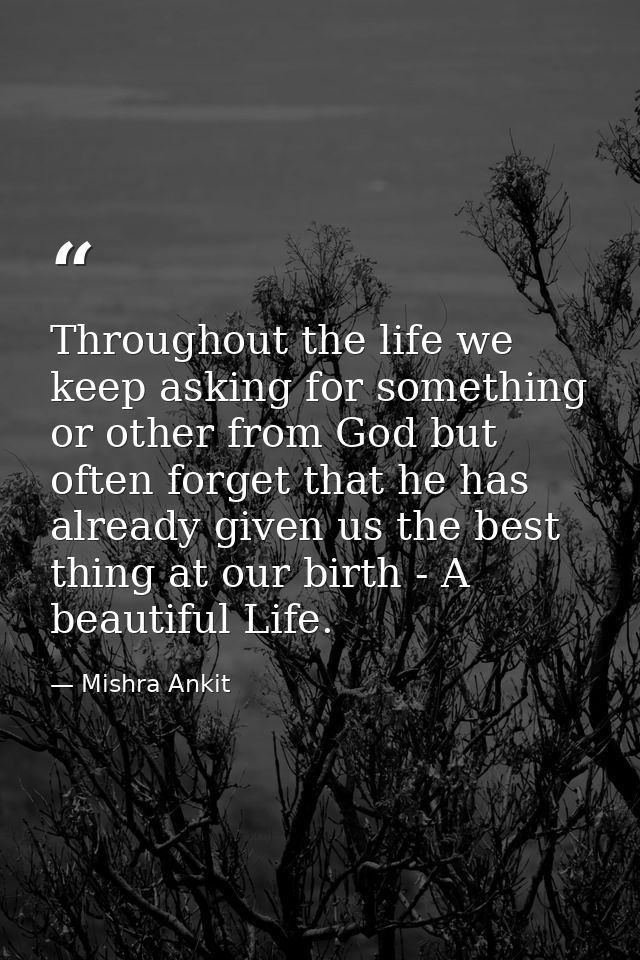 Throughout the life we keep asking for something or other from God but often forget that he has already given us the bes — Mishra Ankit