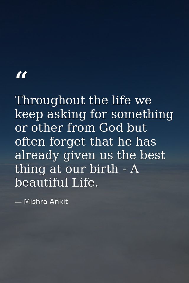 Throughout the life we keep asking for something or other from God but often forget that he has already given us the bes — Mishra Ankit