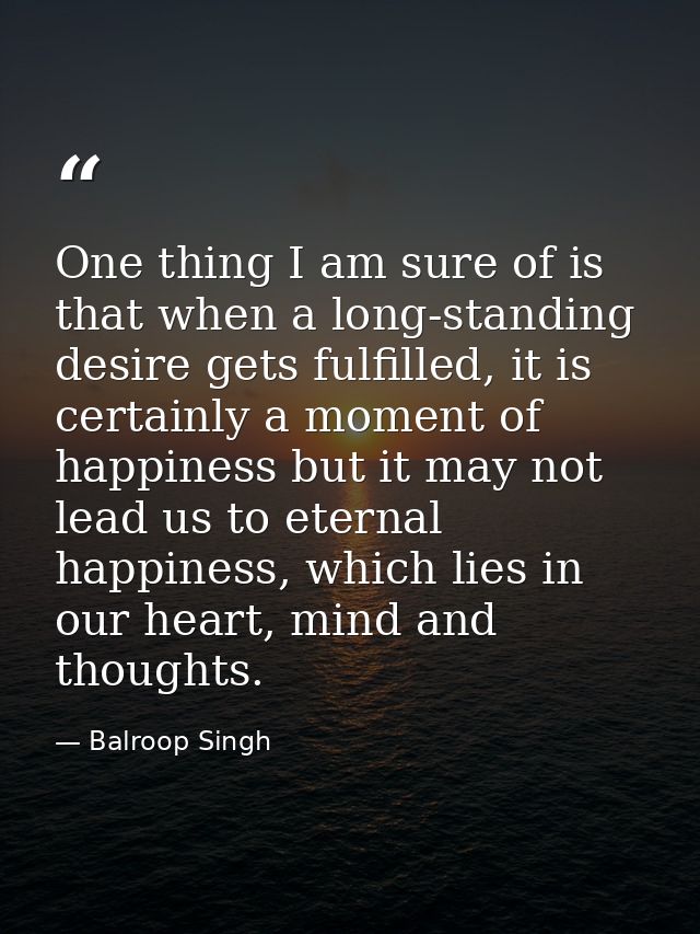 One thing I am sure of is that when a long-standing desire gets fulfilled, it is certainly a moment of happiness but it  — Balroop Singh