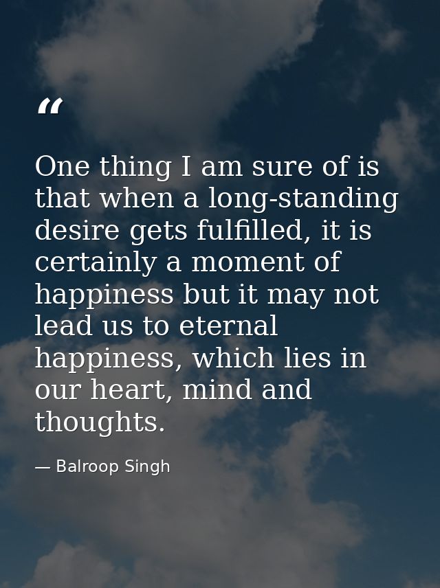One thing I am sure of is that when a long-standing desire gets fulfilled, it is certainly a moment of happiness but it  — Balroop Singh