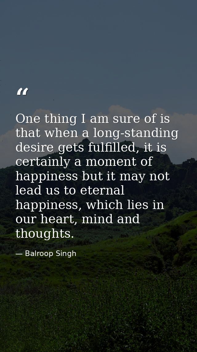 One thing I am sure of is that when a long-standing desire gets fulfilled, it is certainly a moment of happiness but it  — Balroop Singh