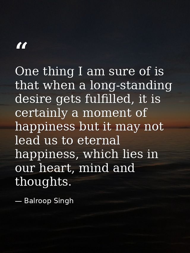 One thing I am sure of is that when a long-standing desire gets fulfilled, it is certainly a moment of happiness but it  — Balroop Singh