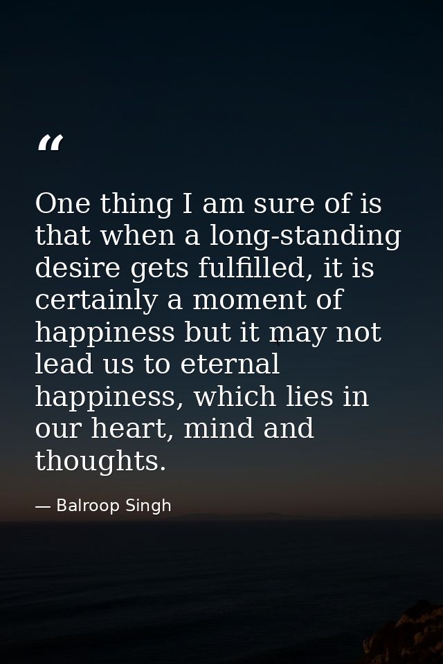 One thing I am sure of is that when a long-standing desire gets fulfilled, it is certainly a moment of happiness but it  — Balroop Singh