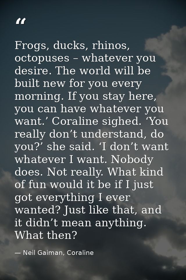 Frogs, ducks, rhinos, octopuses – whatever you desire. The world will be built new for you every morning. If you stay he — Neil Gaiman, Coraline