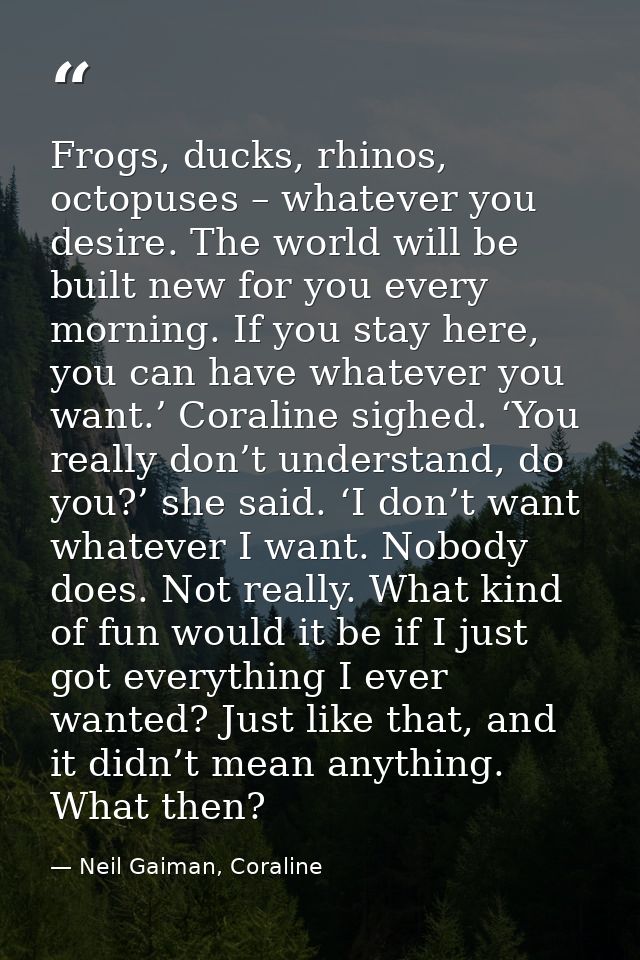 Frogs, ducks, rhinos, octopuses – whatever you desire. The world will be built new for you every morning. If you stay he — Neil Gaiman, Coraline