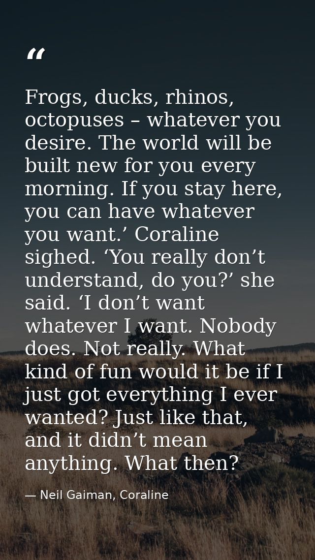 Frogs, ducks, rhinos, octopuses – whatever you desire. The world will be built new for you every morning. If you stay he — Neil Gaiman, Coraline