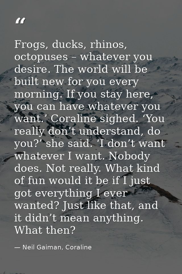 Frogs, ducks, rhinos, octopuses – whatever you desire. The world will be built new for you every morning. If you stay he — Neil Gaiman, Coraline