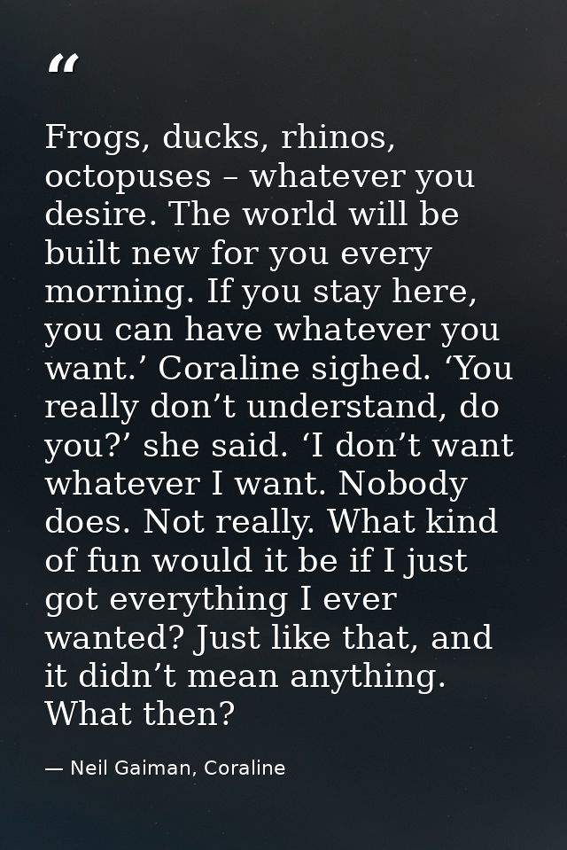 Frogs, ducks, rhinos, octopuses – whatever you desire. The world will be built new for you every morning. If you stay he — Neil Gaiman, Coraline