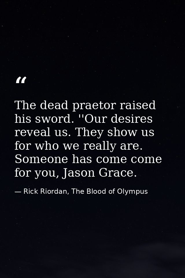 The dead praetor raised his sword. ''Our desires reveal us. They show us for who we really are. Someone has come come fo — Rick Riordan, The Blood of Olympus